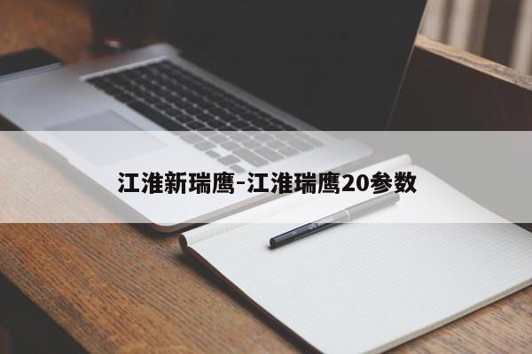 江淮新瑞鷹-江淮瑞鷹20參數(shù)