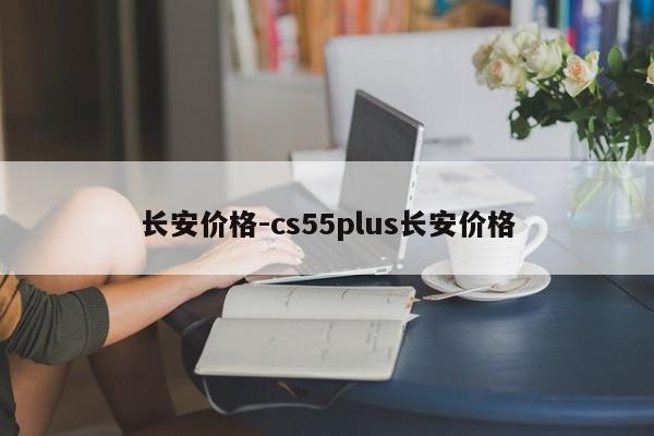 長(zhǎng)安價(jià)格-cs55plus長(zhǎng)安價(jià)格