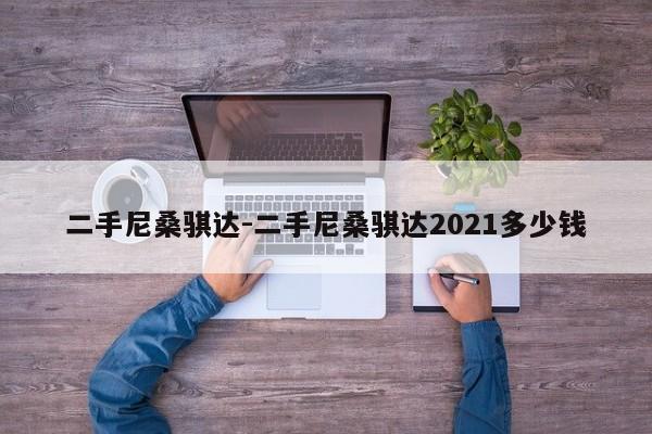 二手尼桑騏達-二手尼桑騏達2021多少錢