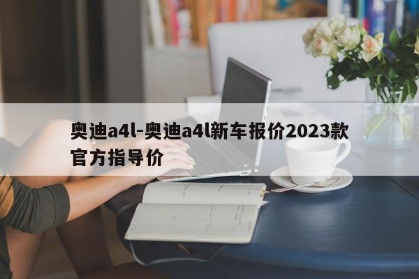 奧迪a4l-奧迪a4l新車報價2023款官方指導(dǎo)價