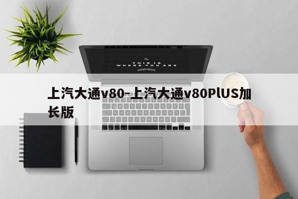 上汽大通v80-上汽大通v80PlUS加長版