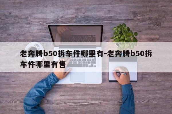 老奔騰b50拆車件哪里有-老奔騰b50拆車件哪里有售