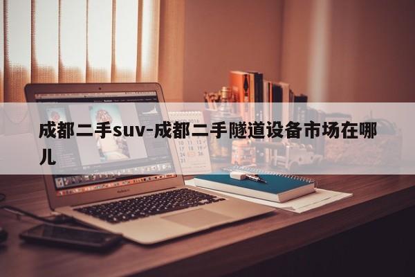 成都二手suv-成都二手隧道設(shè)備市場在哪兒