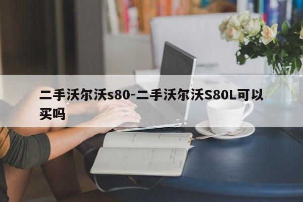 二手沃爾沃s80-二手沃爾沃S80L可以買嗎