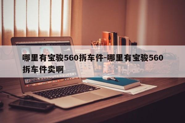 哪里有寶駿560拆車件-哪里有寶駿560拆車件賣啊