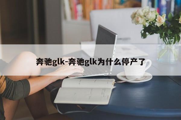 奔馳glk-奔馳glk為什么停產(chǎn)了