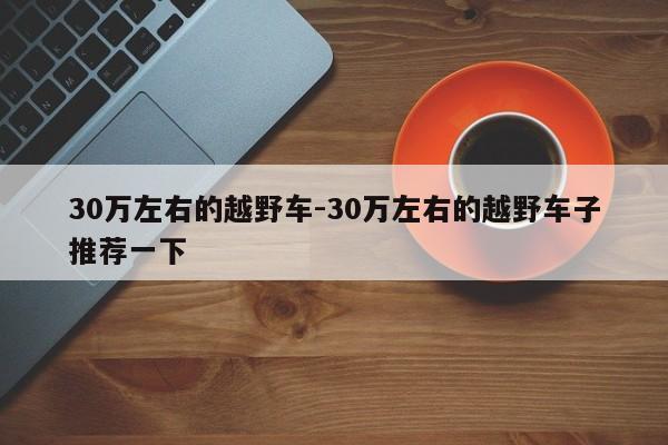 30萬左右的越野車-30萬左右的越野車子推薦一下