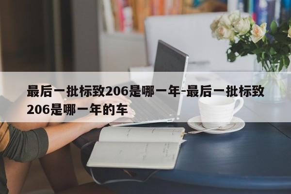 最后一批標(biāo)致206是哪一年-最后一批標(biāo)致206是哪一年的車