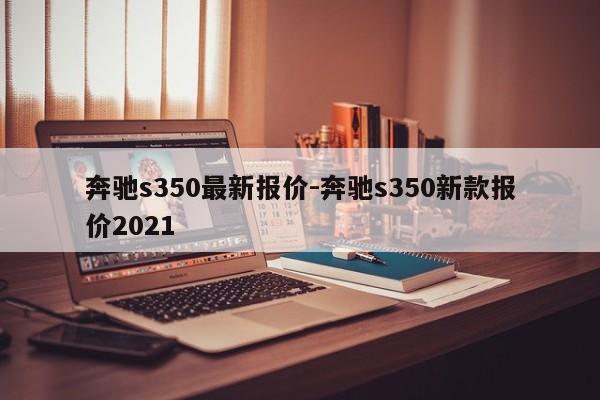 奔馳s350最新報(bào)價(jià)-奔馳s350新款報(bào)價(jià)2021