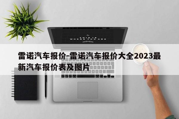 雷諾汽車報(bào)價(jià)-雷諾汽車報(bào)價(jià)大全2023最新汽車報(bào)價(jià)表及圖片