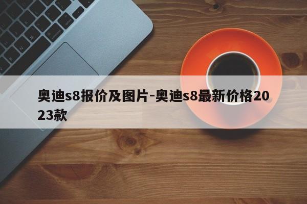 奧迪s8報價及圖片-奧迪s8最新價格2023款