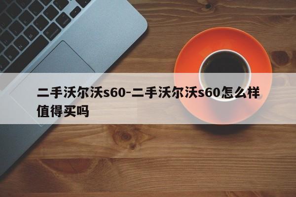 二手沃爾沃s60-二手沃爾沃s60怎么樣值得買嗎