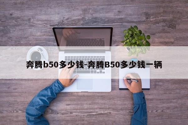 奔騰b50多少錢-奔騰B50多少錢一輛