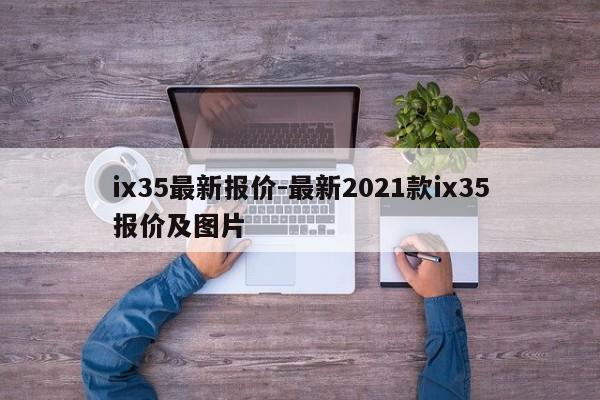 ix35最新報價-最新2021款ix35報價及圖片