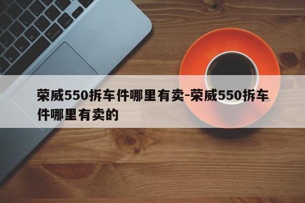 榮威550拆車件哪里有賣-榮威550拆車件哪里有賣的