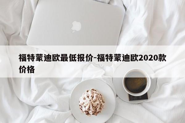 福特蒙迪歐最低報價-福特蒙迪歐2020款價格