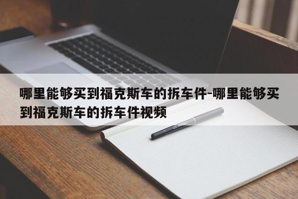 哪里能夠買(mǎi)到?？怂管?chē)的拆車(chē)件-哪里能夠買(mǎi)到福克斯車(chē)的拆車(chē)件視頻