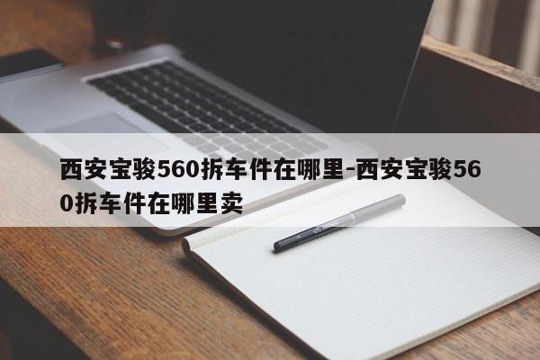 西安寶駿560拆車(chē)件在哪里-西安寶駿560拆車(chē)件在哪里賣(mài)