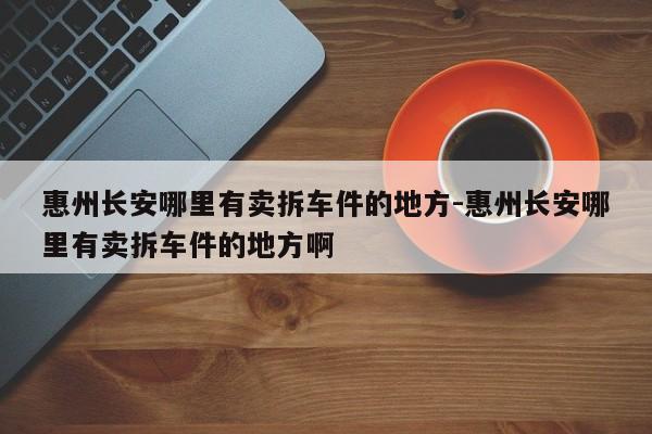 惠州長安哪里有賣拆車件的地方-惠州長安哪里有賣拆車件的地方啊